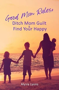 Good Mom Rules: Ditch Mom Guilt and Find Your Happy