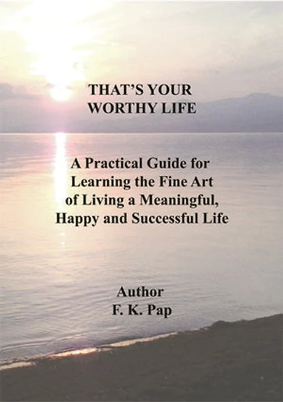 THAT'S YOUR WORTHY LIFE: A Practical Guide for Learning the Fine Art of Living a Meaningful, Happy and Successful Life