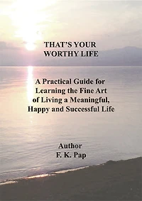 THAT'S YOUR WORTHY LIFE: A Practical Guide for Learning the Fine Art of Living a Meaningful, Happy and Successful Life