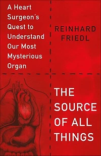 The Source of All Things: A Heart Surgeon's Quest to Understand Our Most Mysterious Organ