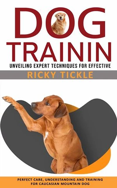 Dog Training: Unveiling Expert Techniques for Effective (Perfect Care, Understanding and Training for Caucasian Mountain Dog)