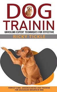 Dog Training: Unveiling Expert Techniques for Effective (Perfect Care, Understanding and Training for Caucasian Mountain Dog)