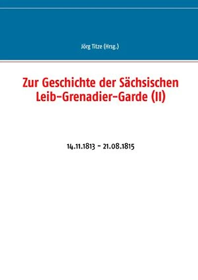 Zur Geschichte der Sächsischen Leib-Grenadier-Garde (II): 14.11.1813 - 21.08.1815