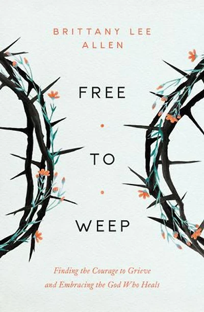 Free to Weep: Finding the Courage Grieve and Embracing God Who Heals