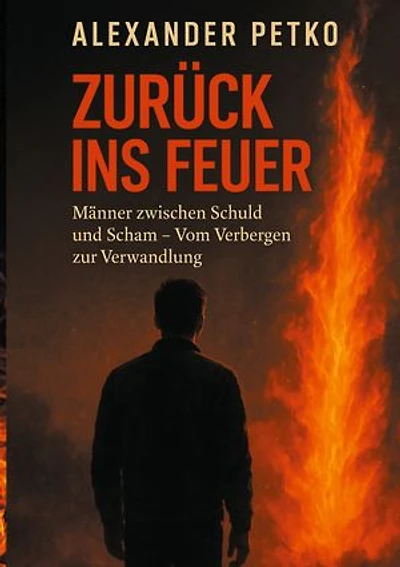Zurück ins Feuer: Männer zwischen Schuld und Scham. Vom Verbergen zur Verwandlung
