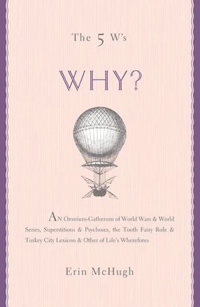 The 5 W's: Why?: An Omnium-Gatherum of World Wars & World Series, Superstitions & Psychoses, the Tooth Fairy Rule & Turkey City Lexicon & Other of Life's Wherefores