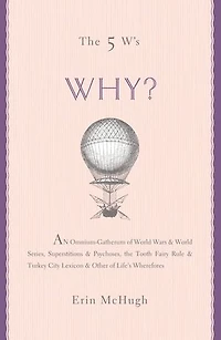 The 5 W's: Why?: An Omnium-Gatherum of World Wars & World Series, Superstitions & Psychoses, the Tooth Fairy Rule & Turkey City Lexicon & Other of Life's Wherefores