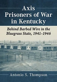 Axis Prisoners of War in Kentucky: Behind Barbed Wire in the Bluegrass State, 1941-1946