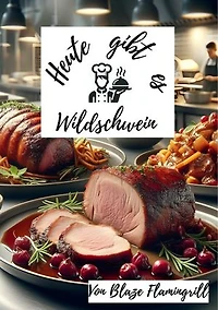 Heute gibt es - Wildschwein: 30 raffinierte Rezepte für Liebhaber herzhafter Küche