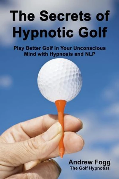 The Secrets of Hypnotic Golf: Play Better Golf in Your Unconscious Mind with Hypnosis and NLP