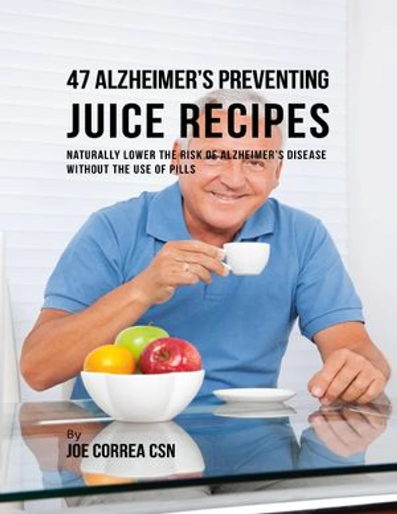 47 Alzheimer’s Preventing Juice Recipes: Naturally Lower the Risk of Alzheimer’s Disease Without the Use of Pills