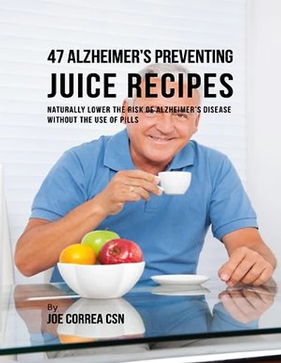 47 Alzheimer’s Preventing Juice Recipes: Naturally Lower the Risk of Alzheimer’s Disease Without the Use of Pills