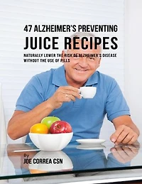 47 Alzheimer’s Preventing Juice Recipes: Naturally Lower the Risk of Alzheimer’s Disease Without the Use of Pills