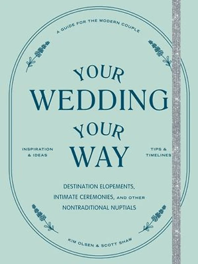 Your Wedding, Way: Destination Elopements, Intimate Ceremonies, and Other Nontraditional Nuptials: A Guide for the Modern Couple