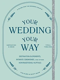 Your Wedding, Way: Destination Elopements, Intimate Ceremonies, and Other Nontraditional Nuptials: A Guide for the Modern Couple