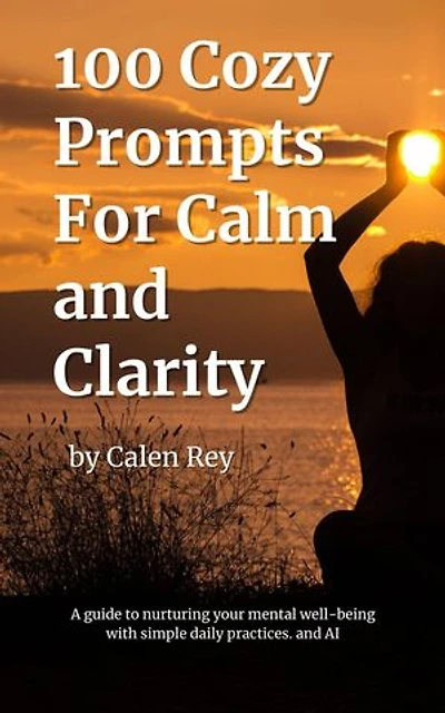 100 Cozy Prompts For Calm and clarity: Calen Rey's AI prompt Empowerment Series, #9