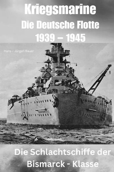 Kriegsmarine - Die Deutsche Flotte 1939 – 1945: Die Schlachtschiffe der Bismarck – Klasse