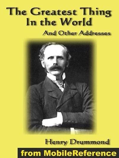 The Greatest Thing In The World And Other Addresses: Includes Lessons From The Angelus, Pax Vobiscum, First! An Address To Boys, The Changed Life: The Greatest Need Of The World And Dealing With Doubt (Mobi Classics)