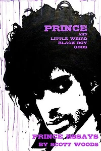 Prince and Little Weird Black Boy Gods: Prince Essays by Scott Woods