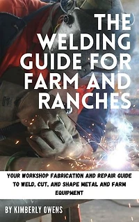 The Welding Guide for Farm and Ranches: Your Workshop Fabrication and Repair Guide to Weld, Cut, and Shape Metal and Farm Equipment