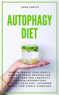 Autophagy Diet: How to Induce Your Body’s Natural Detox Process for Weight Loss and Longevity through Intermittent Fasting, Keto Diet, Extended Water, and Simple Exercises
