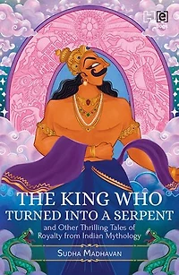 The King Who Turned into a Serpent and Other Thrilling Tales of Royalty from Indian Mythology