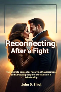 Reconnecting After a Fight: The Ultimate Guides for Resolving Disagreements and Enhancing Deeper Connections in a Relationship.