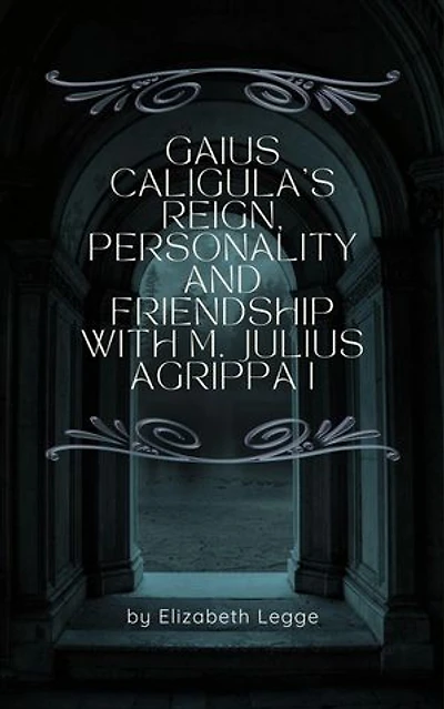 Gaius Caligula’s Reign, Personality and Friendship with M. Julius Agrippa I: Echoes of Ancient Rome: Politics, Medicine, and War