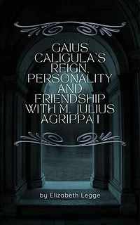 Gaius Caligula’s Reign, Personality and Friendship with M. Julius Agrippa I: Echoes of Ancient Rome: Politics, Medicine, and War