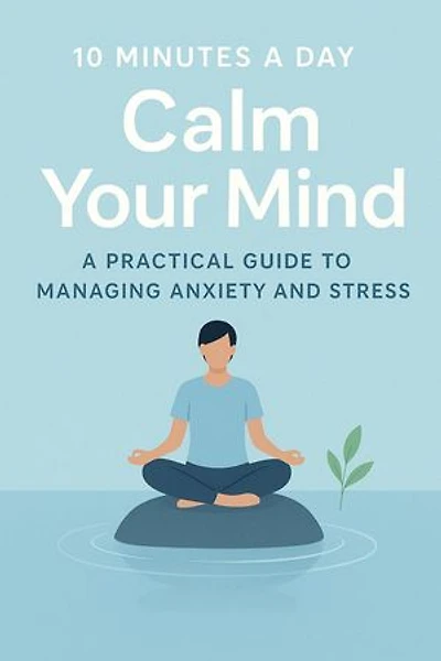 “10 Minutes a Day to Calm Your Mind A Practical Guide to Managing Anxiety and Stress”