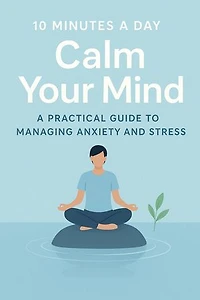 “10 Minutes a Day to Calm Your Mind A Practical Guide to Managing Anxiety and Stress”