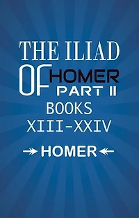 The Iliad of Homer Part II Books XIII-XXIV
