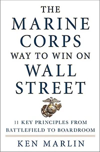 The Marine Corps Way to Win on Wall Street: 11 Key Principles from Battlefield Boardroom