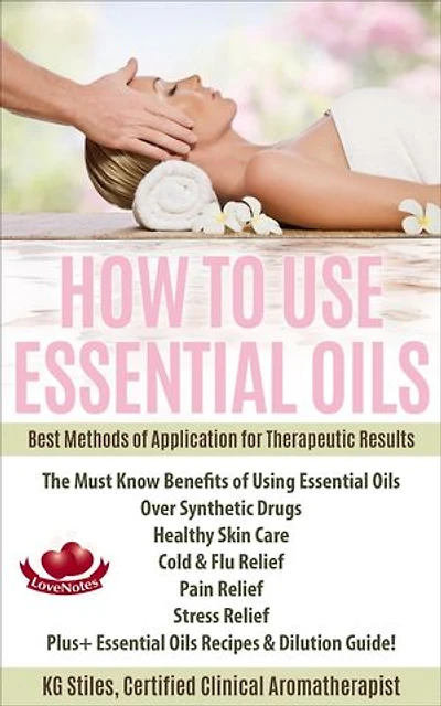 How to Use Essential Oils Best Methods of Application for Therapeutic Results The Must Know Benefits of Using Essential Oils Over Synthetic Drugs, Healthy Skin, Care Cold & Flu, Pain, Stress & More...: Healing with Essential Oil