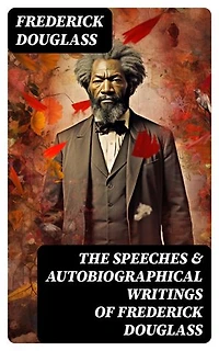 The Speeches & Autobiographical Writings of Frederick Douglass: The Heroic Slave, My Bondage and My Freedom, My Escape from Slavery, Self-Made Men…