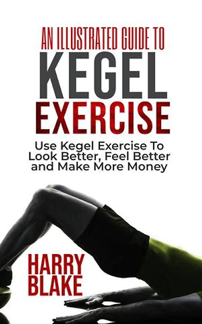 AN ILLUSTRATED GUIDE TO KEGEL EXERCISE: Use Kegel Exercise to Look Better, Feel Better and Make More Money.