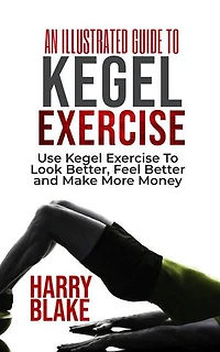 AN ILLUSTRATED GUIDE TO KEGEL EXERCISE: Use Kegel Exercise to Look Better, Feel Better and Make More Money.