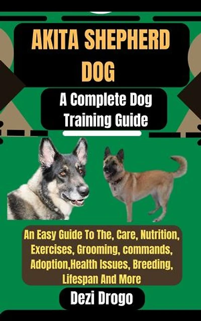 Akita Shepherd Dog: A Complete Dog Training Guide An Easy Guide To The, Care, Nutrition, Exercises, Grooming, commands, Adoption, Health Issues, Breeding, Lifespan And More