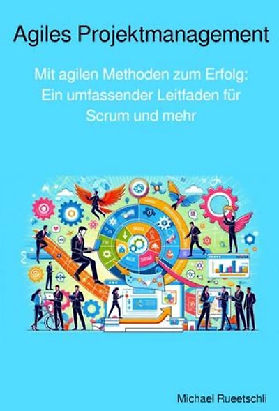 Agiles Projektmanagement: Mit agilen Methoden zum Erfolg: Ein umfassender Leitfaden für Scrum und mehr