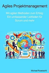 Agiles Projektmanagement: Mit agilen Methoden zum Erfolg: Ein umfassender Leitfaden für Scrum und mehr