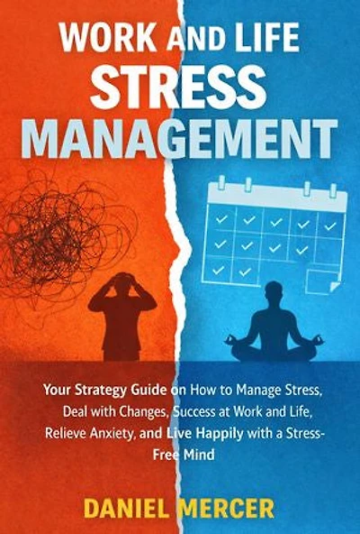 Work and Life Stress Management: Your Strategy Guide on How to Manage Stress, Deal with Changes, Success at Work and Life, Relieve Anxiety, and Live Happily with a Stress-Free Mind