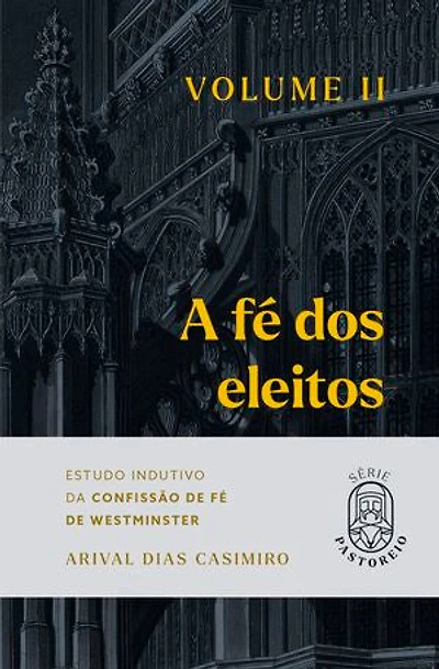 A Fé dos Eleitos - Volume II: Estudo Indutivo da Confissão de Fé de Westminster