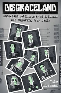 Disgraceland: Musicians Getting Away With Murder And Behaving Very Badly