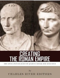 Creating the Roman Empire: The Lives and Legacies of Julius Caesar and Augustus