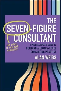 The Seven-Figure Consultant: a Professional's Guide to Building Legacy-Level Consulting Practice