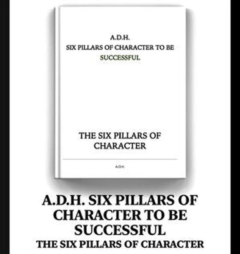 A.D.H. SIX PILLARS OF CHARACTER TO BE SUCCESSFUL: THE SIX PILLARS OF CHARACTER
