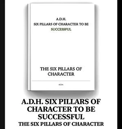 A.D.H. SIX PILLARS OF CHARACTER TO BE SUCCESSFUL: THE SIX PILLARS OF CHARACTER