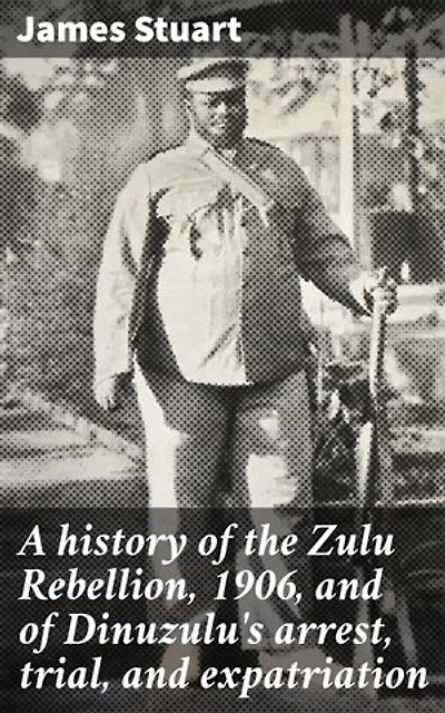 A history of the Zulu Rebellion, 1906, and of Dinuzulu's arrest, trial, and expatriation: Enriched edition. The Complexities of Colonial Conflict and Zulu Resistance