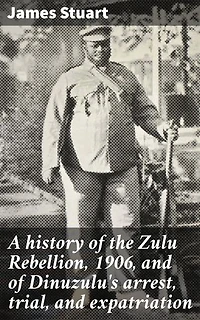 A history of the Zulu Rebellion, 1906, and of Dinuzulu's arrest, trial, and expatriation: Enriched edition. The Complexities of Colonial Conflict and Zulu Resistance