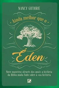 Ainda melhor que o Éden: nove maneiras através das quais a história da Bíblia muda tudo sobre a sua história